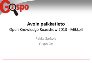 Avoin paikkatieto
Open Knowledge Roadshow 2013 - Mikkeli
Pekka Sarkola
Gispo Oy

 