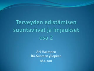 Terveyden edistämisen suuntaviivat ja linjauksetosa 2 Ari HaaranenItä-Suomen yliopisto 18.2.2011 