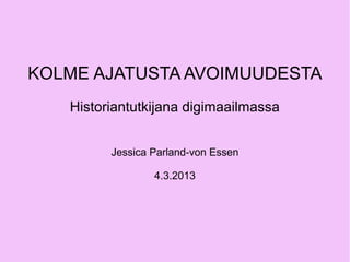KOLME AJATUSTA AVOIMUUDESTA
   Historiantutkijana digimaailmassa


         Jessica Parland-von Essen

                 4.3.2013
 