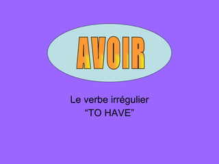 Le verbe irrégulier “ TO HAVE” AVOIR 
