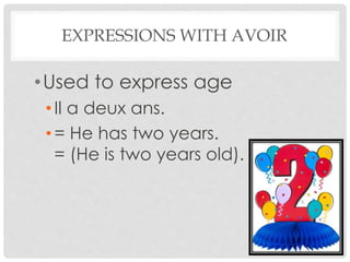 EXPRESSIONS WITH AVOIR 
•Used to express age 
• Il a deux ans. 
• = He has two years. 
= (He is two years old). 
 