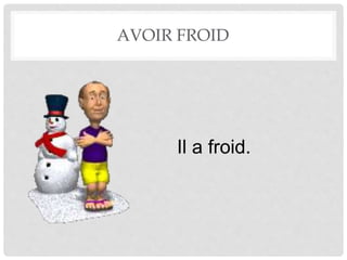 AVOIR FROID 
Il a froid. 
 