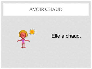 AVOIR CHAUD 
Elle a chaud. 
 