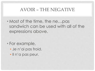 AVOIR – THE NEGATIVE 
• Most of the time, the ne…pas 
sandwich can be used with all of the 
expressions above. 
• For example, 
• Je n’ai pas froid. 
• Il n’a pas peur. 
 