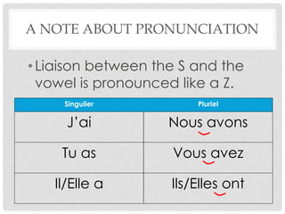 A NOTE ABOUT PRONUNCIATION 
• Liaison between the S and the 
vowel is pronounced like a Z. 
Singulier Pluriel 
J’ai Nous avons 
Tu as Vous avez 
Il/Elle a Ils/Elles ont 
 
