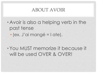 ABOUT AVOIR 
• Avoir is also a helping verb in the 
past tense 
• (ex. J’ai mangé = I ate). 
• You MUST memorize it because it 
will be used OVER & OVER! 
 