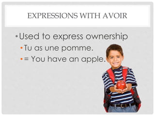 EXPRESSIONS WITH AVOIR 
•Used to express ownership 
• Tu as une pomme. 
• = You have an apple. 
 
