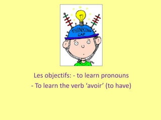 Les objectifs: - to learn pronouns
- To learn the verb ‘avoir’ (to have)
 