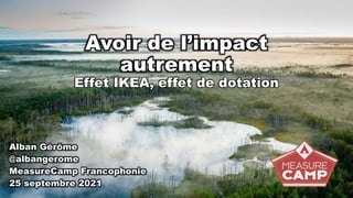Alban Gérôme
@albangerome
MeasureCamp Francophonie
25 septembre 2021
Avoir de l’impact
autrement
Effet IKEA, effet de dotation
 