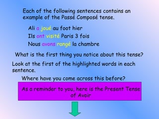 Each of the following sentences contains an example of the Passé Composé tense.  Ali  a  joué  au foot hier Ils  ont  visité  Paris 3 fois Nous  avons  rangé  la chambre What is the first thing you notice about this tense? Look at the first of the highlighted words in each sentence.  Where have you come across this before? As a reminder to you, here is the Present Tense of Avoir 
