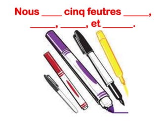 Nous ____ cinq feutres _____,
_____, _____, et ______.

 