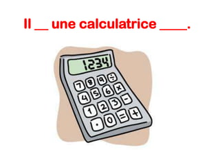 Il __ une calculatrice ____.

 