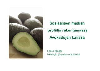 Sosiaalisen median
profiilia rakentamassa
 Avokadojen kanssa


Leena Itkonen
Helsingin yliopiston urapalvelut
 