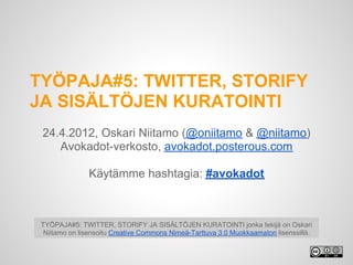 TYÖPAJA#5: TWITTER, STORIFY
JA SISÄLTÖJEN KURATOINTI
 24.4.2012, Oskari Niitamo (@oniitamo & @niitamo)
    Avokadot-verkosto, avokadot.posterous.com

               Käytämme hashtagia: #avokadot



 TYÖPAJA#5: TWITTER, STORIFY JA SISÄLTÖJEN KURATOINTI jonka tekijä on Oskari
  Niitamo on lisensoitu Creative Commons Nimeä-Tarttuva 3.0 Muokkaamaton lisenssillä.
 