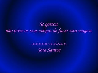 Se gostou
não prive os seus amigos de fazer esta viagem.
.«.«.«.«.«.-.».».».».».
Jota Santos
 