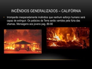 INCÊNDIOS GENERALIZADOS – CALIFÓRNIA
• Irromperão inesperadamente incêndios que nenhum esforço humano será
capaz de extinguir. Os palácios da Terra serão varridos pela fúria das
chamas. Mensagens aos jovens pag. 89-90
 