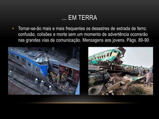 ... EM TERRA
• Tornar-se-ão mais e mais frequentes os desastres de estrada de ferro;
confusão, colisões e morte sem um momento de advertência ocorrerão
nas grandes vias de comunicação. Mensagens aos jovens. Págs. 89-90
 