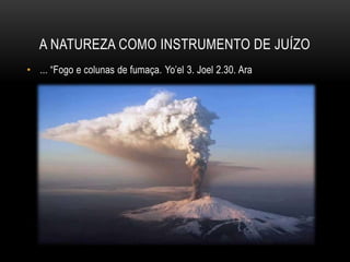 A NATUREZA COMO INSTRUMENTO DE JUÍZO
• ... “Fogo e colunas de fumaça. Yo’el 3. Joel 2.30. Ara
 
