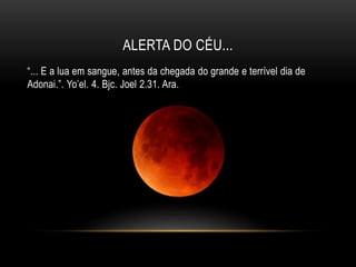 ALERTA DO CÉU...
“... E a lua em sangue, antes da chegada do grande e terrível dia de
Adonai.”. Yo’el. 4. Bjc. Joel 2.31. Ara.
 