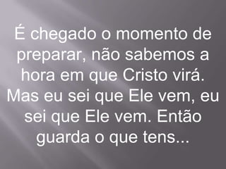 É chegado o momento de
 preparar, não sabemos a
  hora em que Cristo virá.
Mas eu sei que Ele vem, eu
  sei que Ele vem. Então
    guarda o que tens...
 