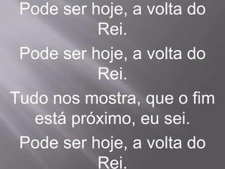 Pode ser hoje, a volta do
           Rei.
 Pode ser hoje, a volta do
           Rei.
Tudo nos mostra, que o fim
   está próximo, eu sei.
 Pode ser hoje, a volta do
           Rei.
 