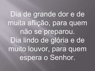 Dia de grande dor e de
muita aflição, para quem
   não se preparou.
Dia lindo de glória e de
muito louvor, para quem
   espera o Senhor.
 