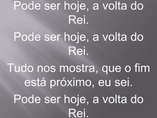 Pode ser hoje, a volta do
           Rei.
 Pode ser hoje, a volta do
           Rei.
Tudo nos mostra, que o fim
   está próximo, eu sei.
 Pode ser hoje, a volta do
           Rei.
 