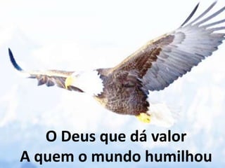O Deus que dá valor
A quem o mundo humilhou
 