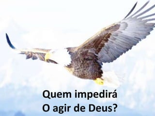 Quem impedirá
O agir de Deus?
 