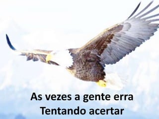 As vezes a gente erra
Tentando acertar
 