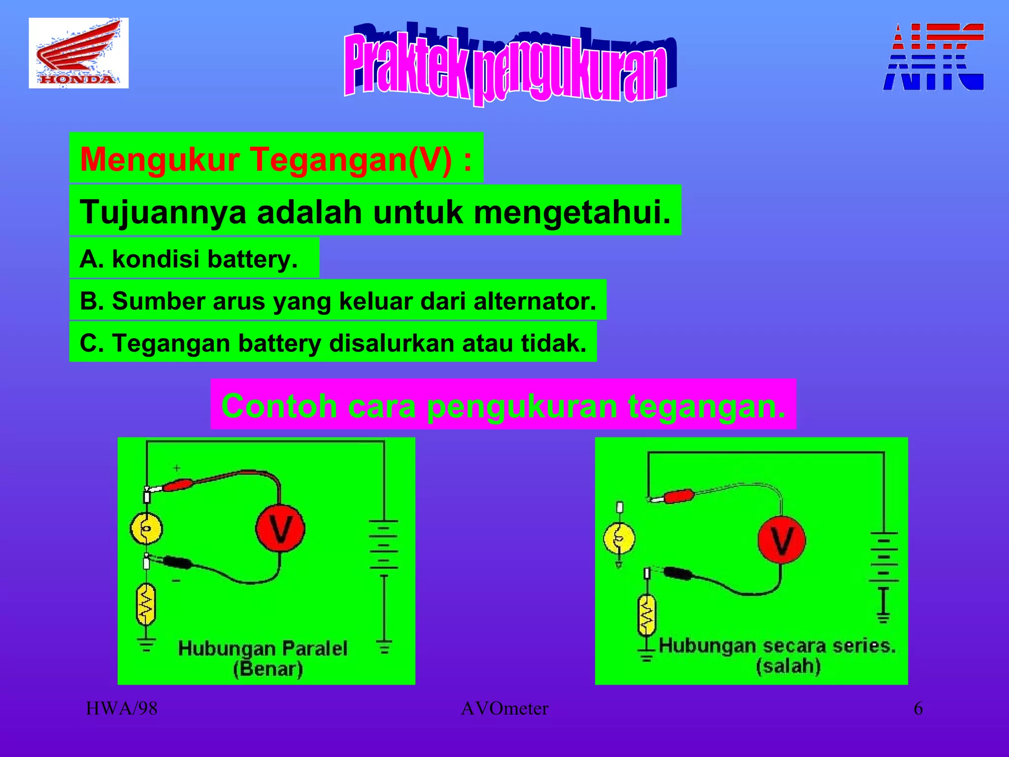 Mengukur Tegangan(V) : Tujuannya adalah untuk mengetahui. A. kondisi battery. B. Sumber arus yang keluar dari alternator. C. Tegangan battery disalurkan atau tidak. Contoh cara pengukuran tegangan. Praktek pengukuran 