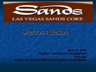 Sheldon Adelson April 14, 2008 MG615:  International Management Prof. Hsu Project by: Marissa Cobb, Alexa Santana, Yvette Reyes 