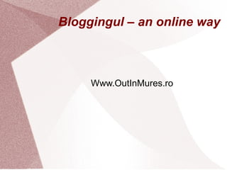 Bloggingul – an online way
Www.OutInMures.ro
 