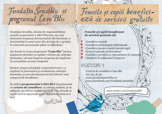 Fundația Sensiblu, divizia de responsabilitate
socială corporativă a A&D Pharma, cea mai
dinamică companie farmaceutică din România, a
fost fondată în anul 2002 din dorinţa de a sprijini
în mod activ persoanele aflate în dificultate.
Am lansat în 2002 programul “Casa Blu” pentru
susţinerea femeilor şi copiilor victime ale violenţei
domestice, cel mai longeviv program de implicare
în comunitate al unei companii.
Suntem singura fundaţie corporativă care s-a
implicat în prevenirea şi combaterea violenţei
domestice și care furnizează servicii directe unei
categorii de beneficiari.
În cadrul programului CASA BLU funcționează
un centru de consiliere, cu adresa publică, și un
adăpost, cu adresa confidențială, în care femeile și
copiii sunt în siguranță și pot fi găzduiți până la 6
luni.

Femeile și copiii beneficiază
de servicii gratuite de:
Consiliere socială
Consiliere psihologică individuală
Consiliere pentru cuplul mamă-copil
Grup terapeutic pentru femei
Consiliere juridică și reprezentare în instanță
Găzduire în adăpostul temporar

Centrul de consiliere Casa Blu
021 311 46 36
www.fundatiasensiblu.ro
www.facebook.com/Fundatia.Sensiblu
www.twitter.com/FundatiaSSB

 