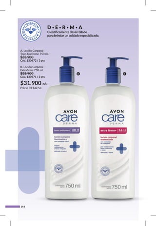 144
A. Loción Corporal
Tono Uniforme 750 ml.
$35.900
Cód. 130972 / 3 pts
B. Loción Corporal
Extrafirme 750 ml.
$35.900
Cód. 130971 / 3 pts
D•E•R•M•A
Científicamente desarrollado
para brindar un cuidado especializado.
A B
$31.900 c/u
Precio ml $42,53
 