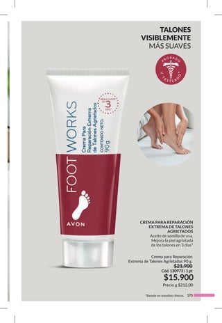 175
Crema para Reparación
Extrema de Talones Agrietados 90 g.
$21.900
Cód.130973/1pt
$15.900
Precio g $212,00
TALONES
VISIBLEMENTE
MÁS SUAVES
*Basado en estudios clínicos.
p
r o b a d o
y
t
e
s t e a
d
o
*
CREMA PARA REPARACIÓN
EXTREMA DE TALONES
AGRIETADOS
Aceite de semilla de uva.
Mejora la piel agrietada
de los talones en 3 días*
 