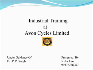 Industrial Training at Avon Cycles Limited Under Guidance Of: Dr. P. P. Singh Presented  By: Neha Jain 94972238289 