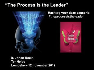 “The Process is the Leader”
                       Hashtag voor deze causerie:
                       #theprocessistheleader




  ir. Johan Roels
  Ter Heide
  Lembeke – 12 november 2012
 