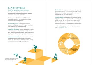 At Avon FMS, we utilize modern methods and a‘zero tolerance*
approach to offer comprehensive solutions that make your
environment cleaner, safer and healthier.
Our Comprehensive Pest Management (CPM) program and
unsurpassed expertise in the field of pest control can be
experienced in the following services:
Residential Pest Control - Our technicians facilitate
assessment and quality treatment for any pest issues at your
home and ensure your home stays pest free.
Commercial Pest Control - With our understanding of unique
customer needs along with a scientific knowledge of pests
which infest all kinds of establishments - from office buildings
to restaurants - all your pest management needs are covered.
Institutional Pest Control - We are prepared to provide pest
management solutions for various types of institutional
facilities like school campuses, healthcare facilities, nursing
homes, shelters and other large-scale properties.
Bird Control - Bird droppings make residences and corporate
offices look unattractive, and cause serious loss to the business
due to contamination of stored products. We provide humane 
solutions to all your bird related concerns.
Termite Treatment - Termites are a huge concern as they are
highly silent, destructive and persistent. The best way to repel
damage is proper care and treatment of your valued assets.
Our stringent inspection and treatment program can help you
understand the threat of termites and take the necessary steps.
For further details please visit the Avon Pest control Services
website www.avonpcs.com
D. PEST CONTROL
A Pest-Free Approach for a Healthy Environment
*Ensuring your facility is pest free and
ensuring minimal damage to the
environment through best in class
certified pesticide usage.
Inspection of
facility & identification
of problems
Recommendation
of suitable treatment
methods
Implementation of
pest elimination
and prevention
solutions
Evaluation of
the service
carried out
01
02
03
04
 
