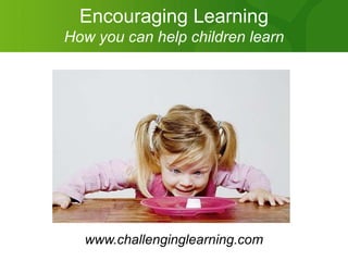 Encouraging Learning
How you can help children learn




  www.challenginglearning.com
 