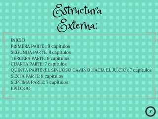 Estructura
Externa:
INICIO
PRIMERA PARTE : 9 capítulos 
SEGUNDA PARTE: 8 capítulos 
TERCERA PARTE: 9 capítulos 
CUARTA PARTE: 7 capítulos 
QUINTA PARTE (EL SINUOSO CAMINO HACIA EL JUICIO): 7 capítulos 
SEXTA PARTE: 8 capítulos 
SÉPTIMA PARTE: 7 capítulos 
EPÍLOGO
7
 