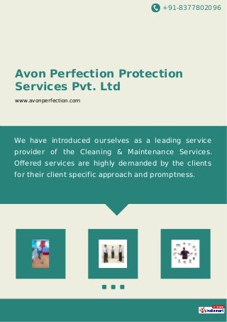 +91-8377802096
Avon Perfection Protection
Services Pvt. Ltd
www.avonperfection.com
We have introduced ourselves as a leading service
provider of the Cleaning & Maintenance Services.
Oﬀered services are highly demanded by the clients
for their client specific approach and promptness.
 
