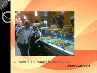 …more than happy to serve you. 
-CHEF CARIÑOSA 
 