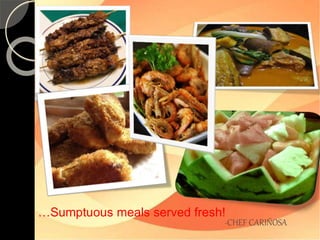 …Sumptuous meals served fresh! 
-CHEF CARIÑOSA 
 