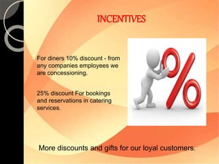 INCENTIVES 
For diners 10% discount - from 
any companies employees we 
are concessioning. 
25% discount For bookings 
and reservations in catering 
services. 
More discounts and gifts for our loyal customers. 
 