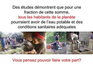 Des études démontrent que pour une 
fraction de cette somme, 
tous les habitants de la planète 
pourraient avoir de l’eau potable et des 
conditions sanitaires adéquates 
Vous pensez pouvoir faire votre part? 
 