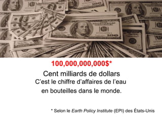 100,000,000,000$*
Cent milliards de dollars
C’est le chiffre d’affaires de l’eau
en bouteilles dans le monde.
* Selon le Earth Policy Institute (EPI) des États-Unis

 