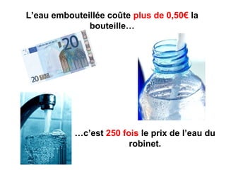 L’eau embouteillée coûte plus de 0,50€ la
bouteille…

…c’est 250 fois le prix de l’eau du
robinet.

 