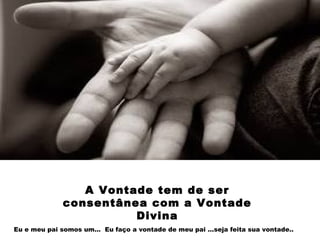 A Vontade tem de ser
consentânea com a Vontade
Divina
Eu e meu pai somos um... Eu faço a vontade de meu pai ...seja feita sua vontade..
 