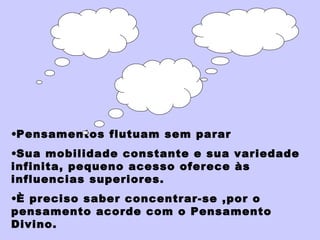•Pensamentos flutuam sem parar
•Sua mobilidade constante e sua variedade
infinita, pequeno acesso oferece às
influencias superiores.
•È preciso saber concentrar-se ,por o
pensamento acorde com o Pensamento
Divino.
 